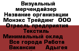 Визуальный мерчендайзер › Название организации ­ Монэкс Трейдинг, ООО › Отрасль предприятия ­ Текстиль › Минимальный оклад ­ 1 - Все города Работа » Вакансии   . Адыгея респ.,Адыгейск г.